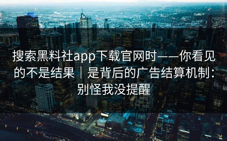 搜索黑料社app下载官网时——你看见的不是结果｜是背后的广告结算机制：别怪我没提醒