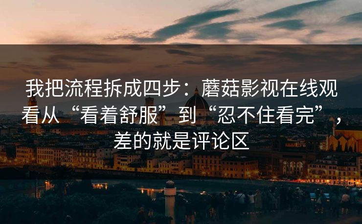 我把流程拆成四步：蘑菇影视在线观看从“看着舒服”到“忍不住看完”，差的就是评论区