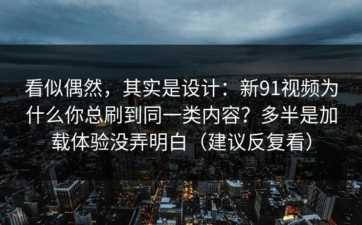 看似偶然，其实是设计：新91视频为什么你总刷到同一类内容？多半是加载体验没弄明白（建议反复看）