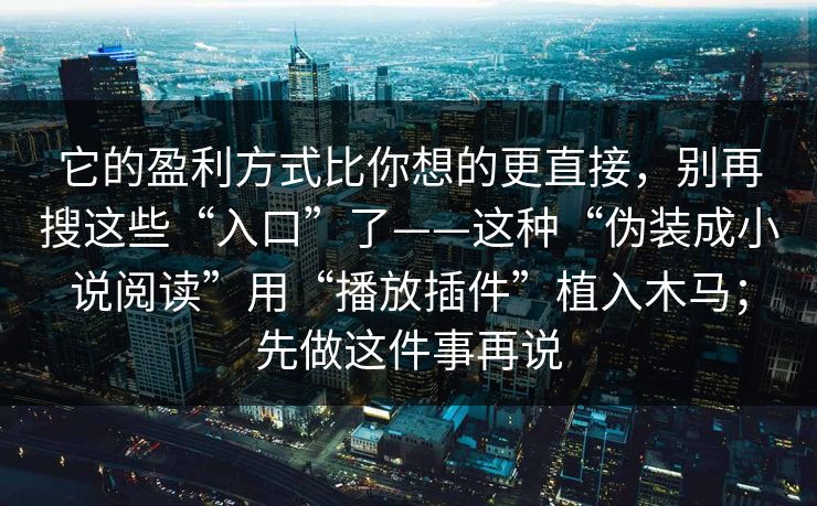 它的盈利方式比你想的更直接，别再搜这些“入口”了——这种“伪装成小说阅读”用“播放插件”植入木马；先做这件事再说