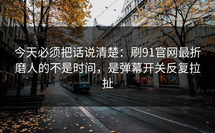 今天必须把话说清楚：刷91官网最折磨人的不是时间，是弹幕开关反复拉扯