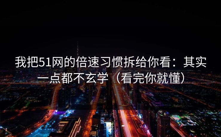 我把51网的倍速习惯拆给你看：其实一点都不玄学（看完你就懂）
