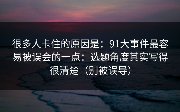 很多人卡住的原因是：91大事件最容易被误会的一点：选题角度其实写得很清楚（别被误导）