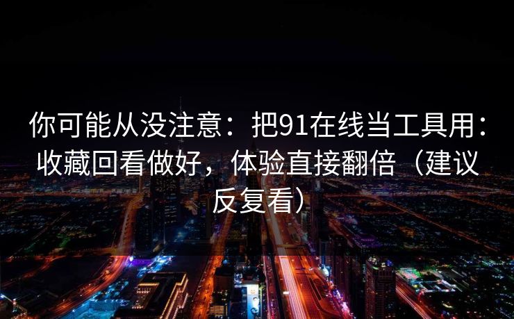 你可能从没注意：把91在线当工具用：收藏回看做好，体验直接翻倍（建议反复看）