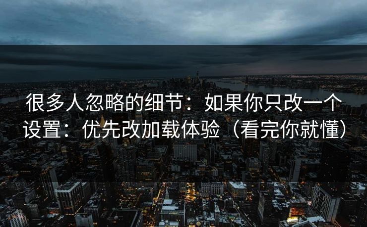 很多人忽略的细节：如果你只改一个设置：优先改加载体验（看完你就懂）