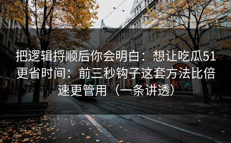 把逻辑捋顺后你会明白：想让吃瓜51更省时间：前三秒钩子这套方法比倍速更管用（一条讲透）