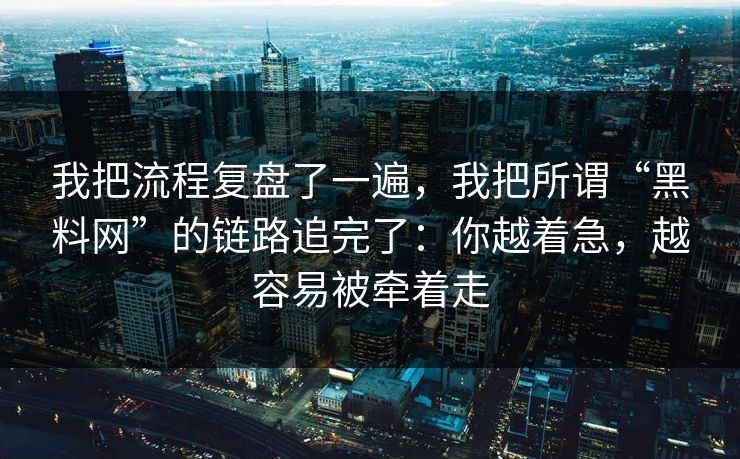 我把流程复盘了一遍，我把所谓“黑料网”的链路追完了：你越着急，越容易被牵着走