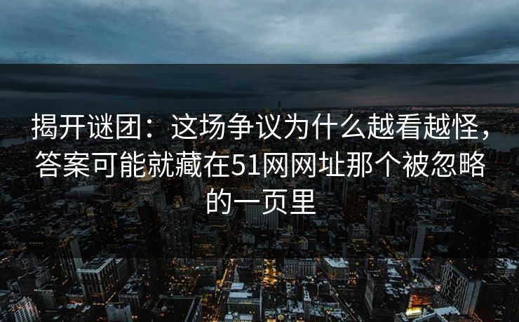 揭开谜团：这场争议为什么越看越怪，答案可能就藏在51网网址那个被忽略的一页里